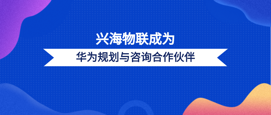 兴海物联成为华为规划与咨询合作伙伴，共建规划咨询新体系